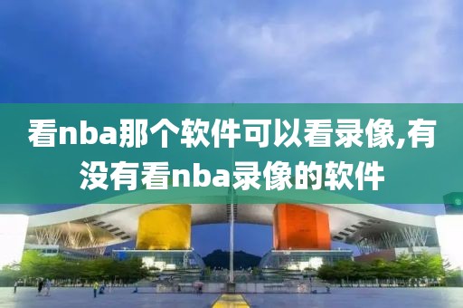 看nba那个软件可以看录像,有没有看nba录像的软件