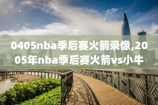 0405nba季后赛火箭录像,2005年nba季后赛火箭vs小牛