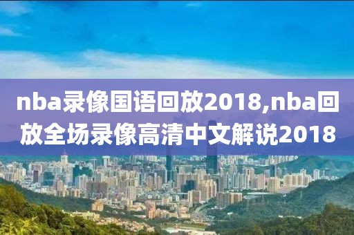 nba录像国语回放2018,nba回放全场录像高清中文解说2018