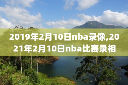 2019年2月10日nba录像,2021年2月10日nba比赛录相