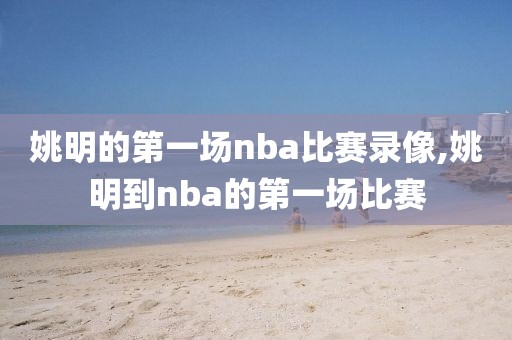 姚明的第一场nba比赛录像,姚明到nba的第一场比赛