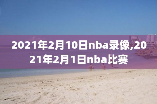 2021年2月10日nba录像,2021年2月1日nba比赛