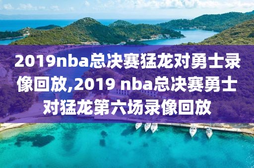2019nba总决赛猛龙对勇士录像回放,2019 nba总决赛勇士对猛龙第六场录像回放
