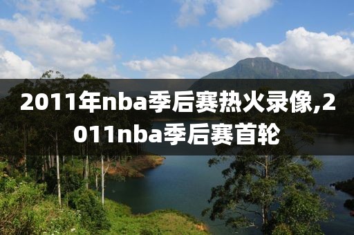 2011年nba季后赛热火录像,2011nba季后赛首轮