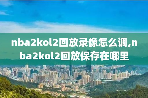 nba2kol2回放录像怎么调,nba2kol2回放保存在哪里