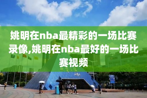 姚明在nba最精彩的一场比赛录像,姚明在nba最好的一场比赛视频