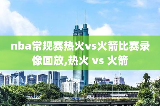 nba常规赛热火vs火箭比赛录像回放,热火 vs 火箭