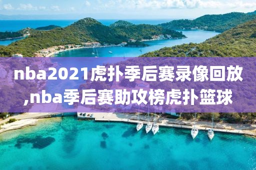 nba2021虎扑季后赛录像回放,nba季后赛助攻榜虎扑篮球