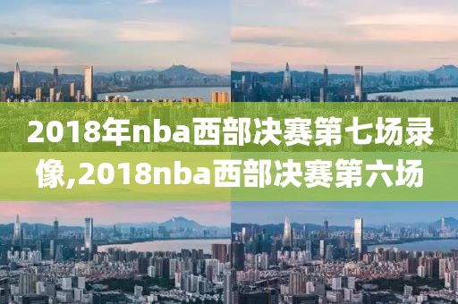 2018年nba西部决赛第七场录像,2018nba西部决赛第六场