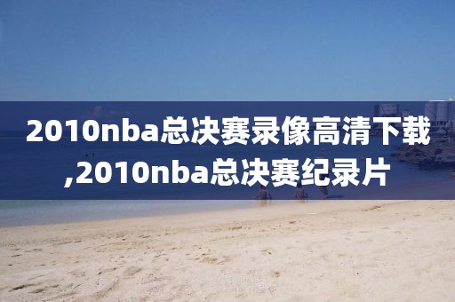 2010nba总决赛录像高清下载,2010nba总决赛纪录片