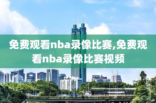 免费观看nba录像比赛,免费观看nba录像比赛视频