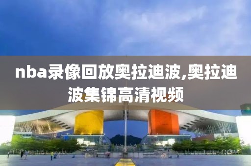 nba录像回放奥拉迪波,奥拉迪波集锦高清视频