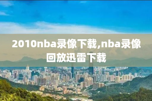 2010nba录像下载,nba录像回放迅雷下载