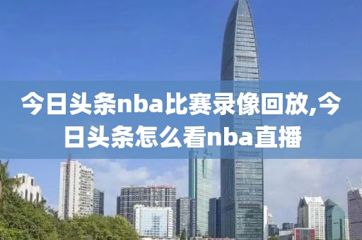 今日头条nba比赛录像回放,今日头条怎么看nba直播