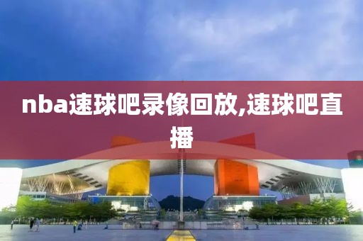 nba速球吧录像回放,速球吧直播