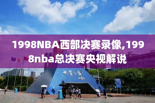 1998NBA西部决赛录像,1998nba总决赛央视解说