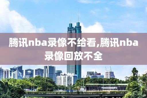 腾讯nba录像不给看,腾讯nba录像回放不全