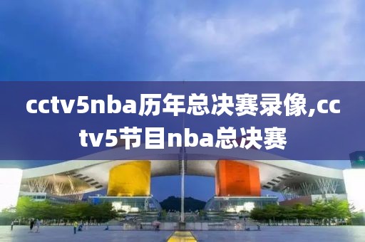 cctv5nba历年总决赛录像,cctv5节目nba总决赛
