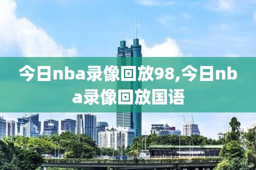 今日nba录像回放98,今日nba录像回放国语