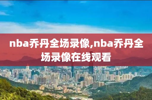 nba乔丹全场录像,nba乔丹全场录像在线观看
