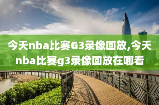 今天nba比赛G3录像回放,今天nba比赛g3录像回放在哪看