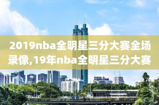 2019nba全明星三分大赛全场录像,19年nba全明星三分大赛