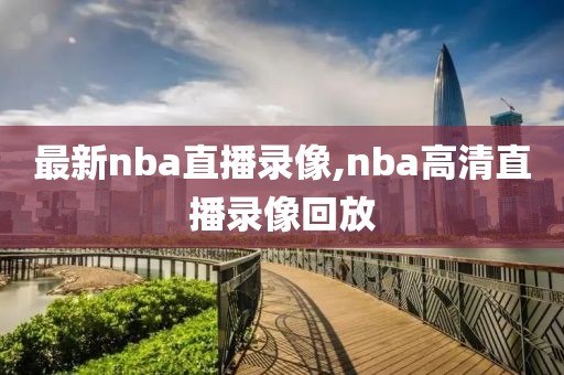 最新nba直播录像,nba高清直播录像回放