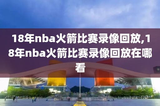 18年nba火箭比赛录像回放,18年nba火箭比赛录像回放在哪看