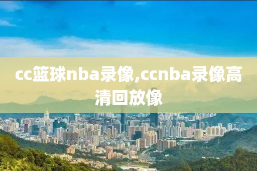 cc篮球nba录像,ccnba录像高清回放像