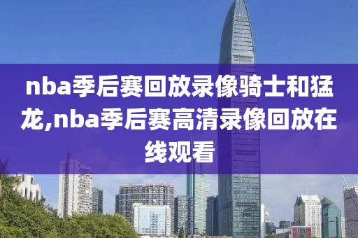 nba季后赛回放录像骑士和猛龙,nba季后赛高清录像回放在线观看