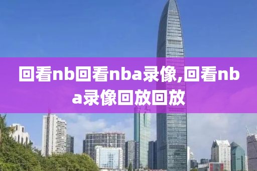 回看nb回看nba录像,回看nba录像回放回放
