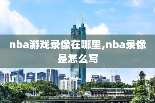 nba游戏录像在哪里,nba录像是怎么写