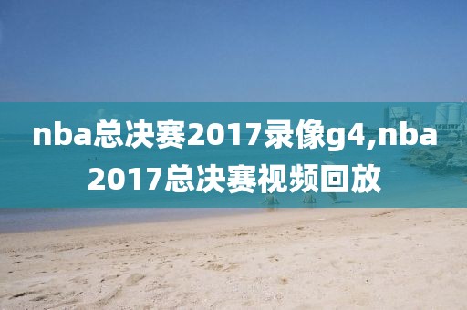 nba总决赛2017录像g4,nba2017总决赛视频回放