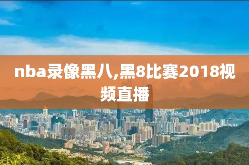 nba录像黑八,黑8比赛2018视频直播