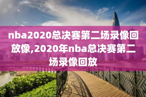 nba2020总决赛第二场录像回放像,2020年nba总决赛第二场录像回放