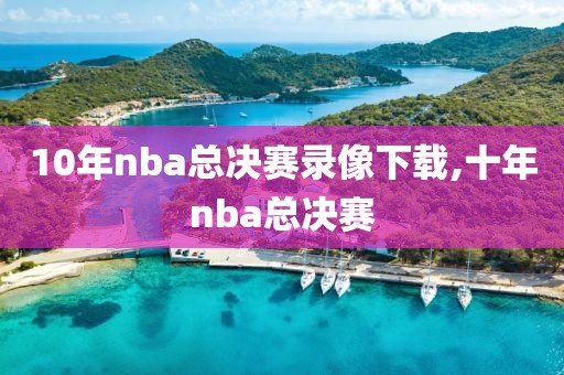 10年nba总决赛录像下载,十年nba总决赛