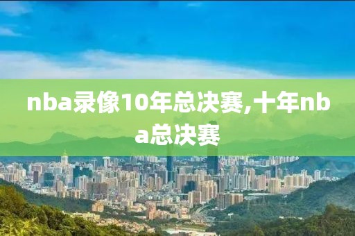 nba录像10年总决赛,十年nba总决赛