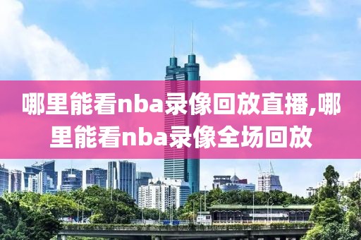 哪里能看nba录像回放直播,哪里能看nba录像全场回放