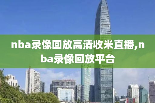 nba录像回放高清收米直播,nba录像回放平台