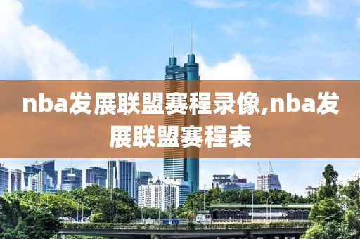 nba发展联盟赛程录像,nba发展联盟赛程表
