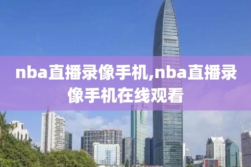 nba直播录像手机,nba直播录像手机在线观看
