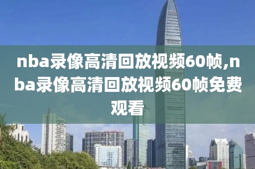 nba录像高清回放视频60帧,nba录像高清回放视频60帧免费观看