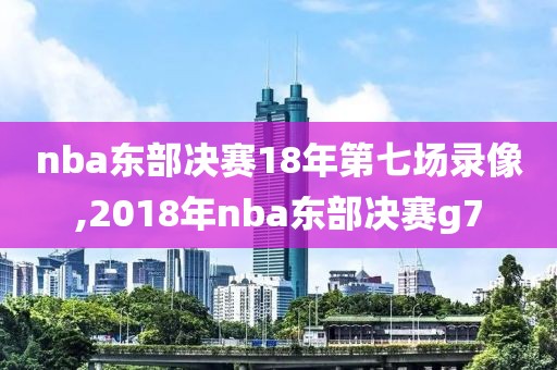 nba东部决赛18年第七场录像,2018年nba东部决赛g7