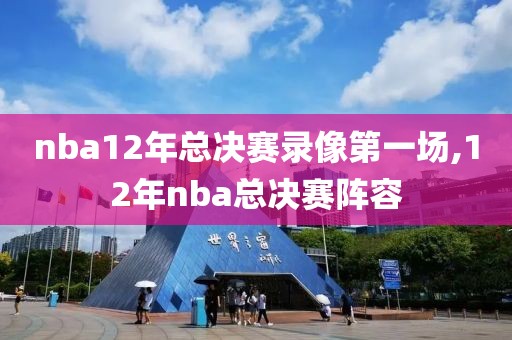 nba12年总决赛录像第一场,12年nba总决赛阵容