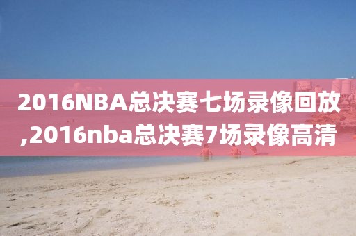 2016NBA总决赛七场录像回放,2016nba总决赛7场录像高清