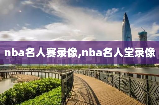 nba名人赛录像,nba名人堂录像