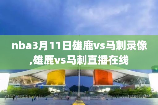 nba3月11日雄鹿vs马刺录像,雄鹿vs马刺直播在线