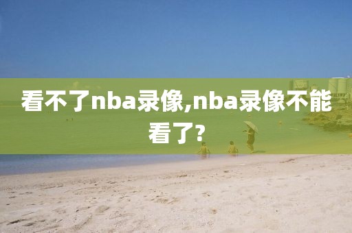 看不了nba录像,nba录像不能看了?