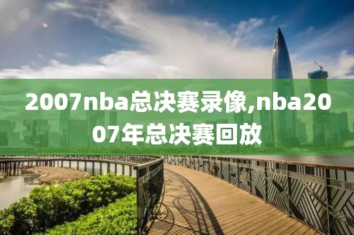 2007nba总决赛录像,nba2007年总决赛回放