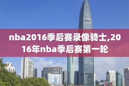 nba2016季后赛录像骑士,2016年nba季后赛第一轮